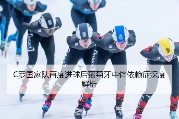 C罗国家队再度进球后葡萄牙中锋依赖症深度解析